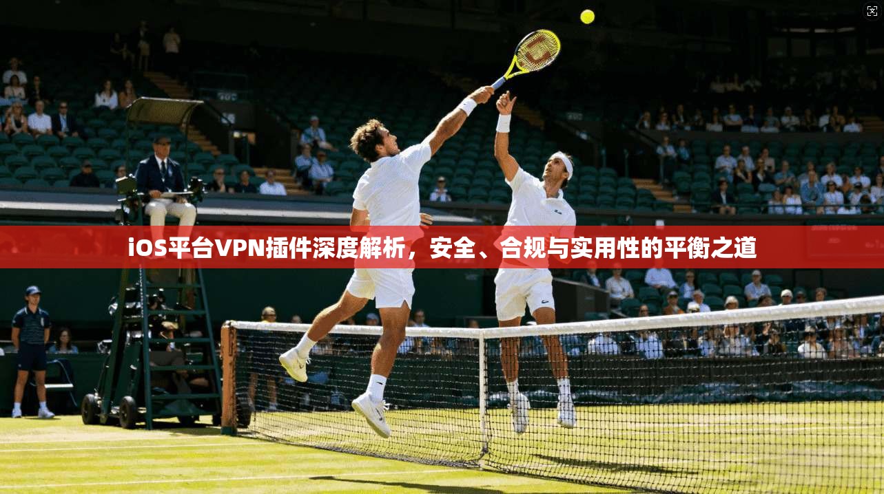 iOS平台VPN插件深度解析，安全、合规与实用性的平衡之道
