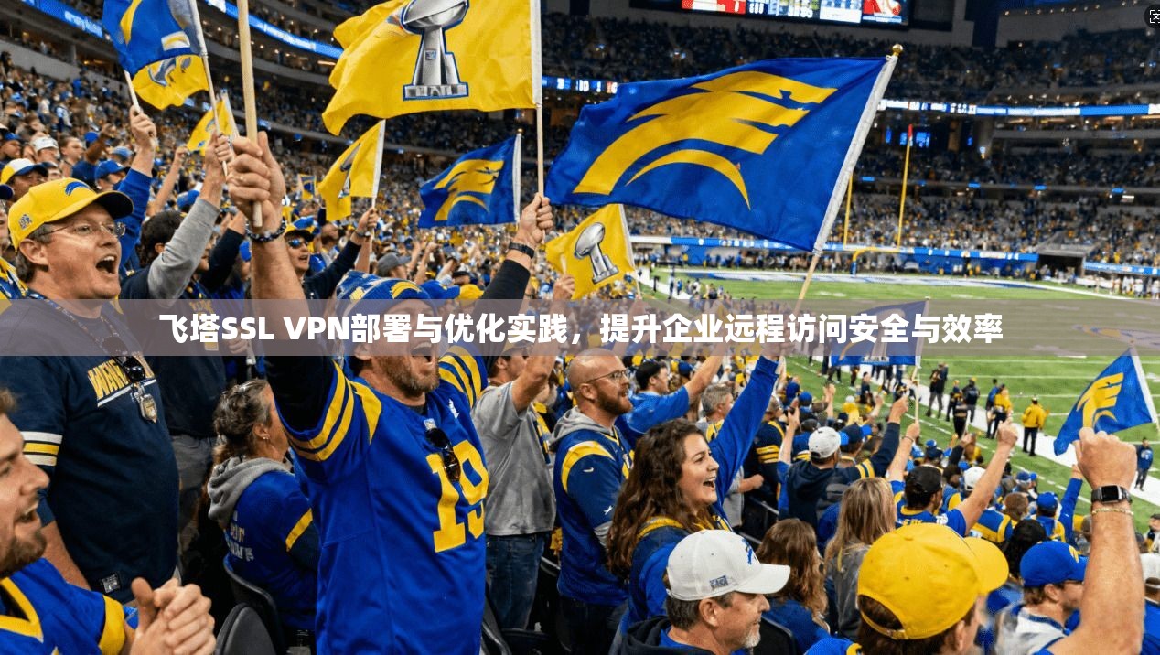 飞塔SSL VPN部署与优化实践，提升企业远程访问安全与效率