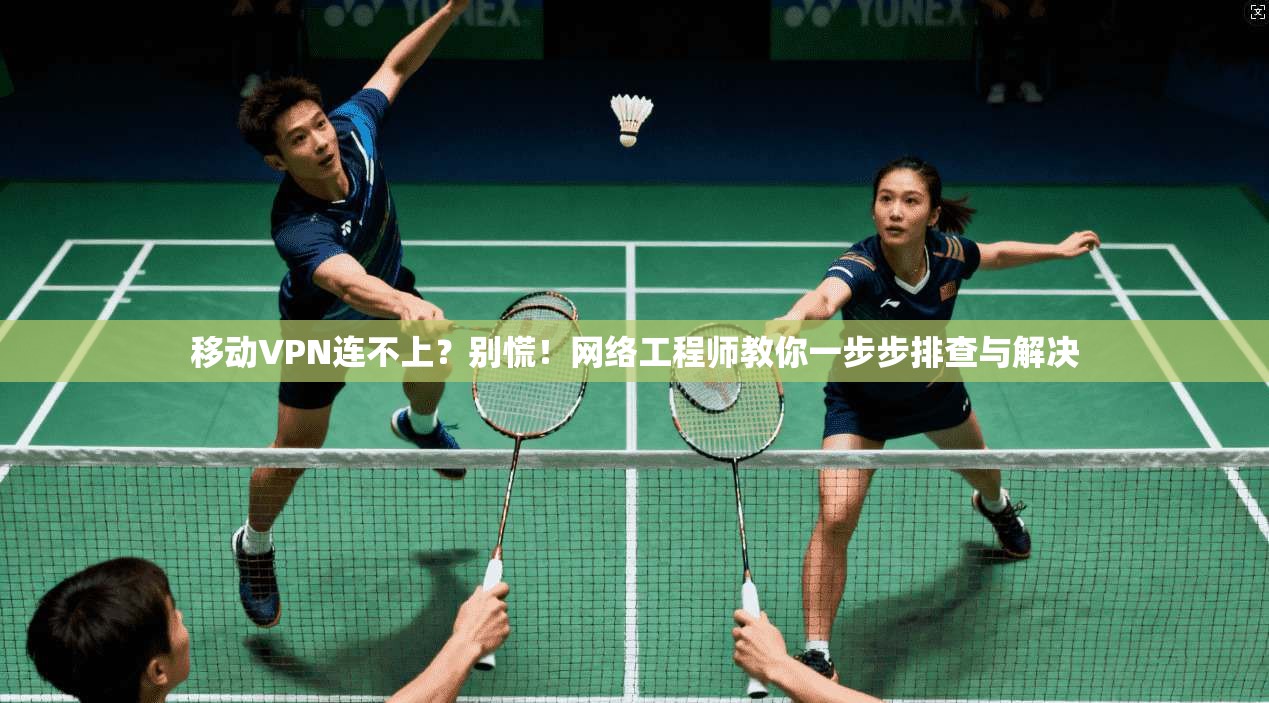 移动VPN连不上？别慌！网络工程师教你一步步排查与解决