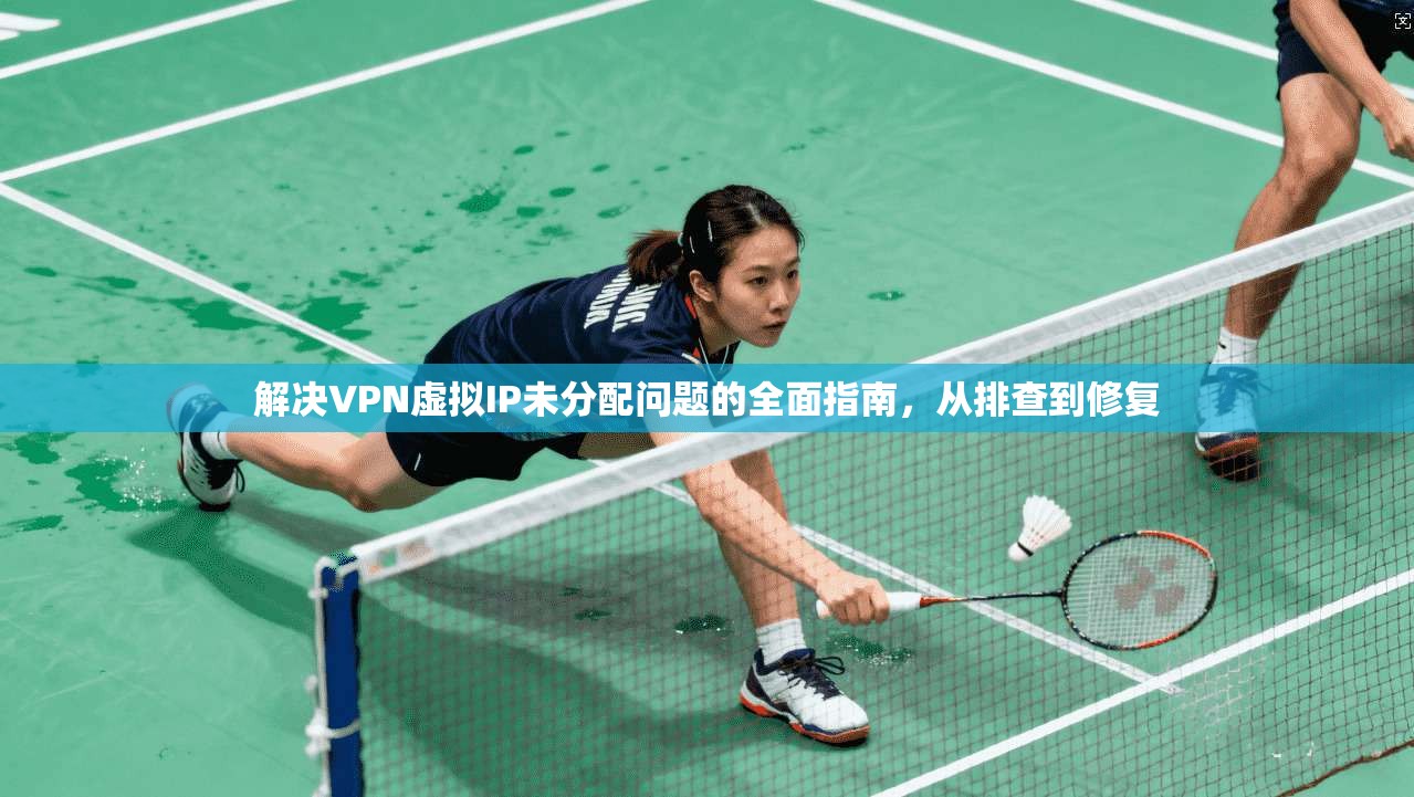解决VPN虚拟IP未分配问题的全面指南，从排查到修复