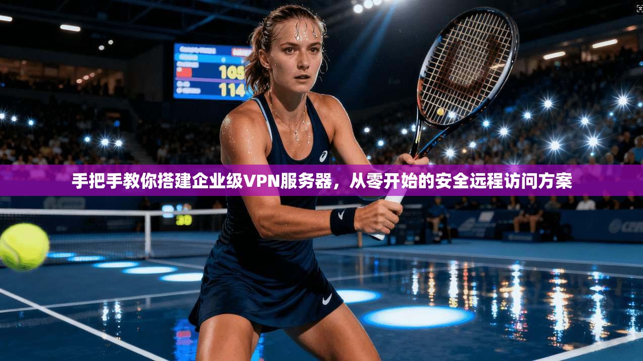 手把手教你搭建企业级VPN服务器，从零开始的安全远程访问方案