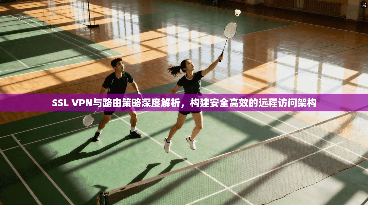 SSL VPN与路由策略深度解析，构建安全高效的远程访问架构