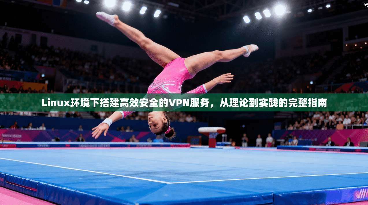 Linux环境下搭建高效安全的VPN服务，从理论到实践的完整指南