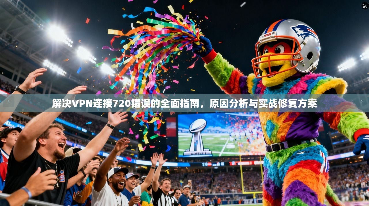 解决VPN连接720错误的全面指南，原因分析与实战修复方案