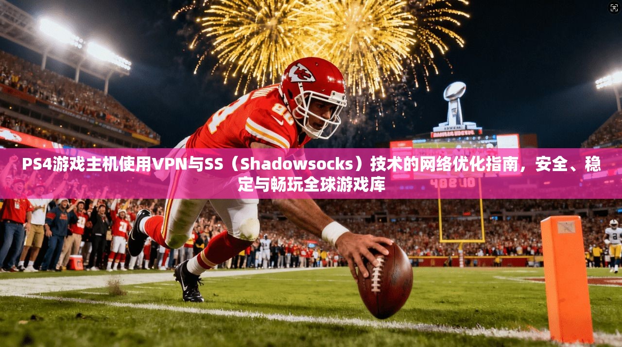 PS4游戏主机使用VPN与SS（Shadowsocks）技术的网络优化指南，安全、稳定与畅玩全球游戏库