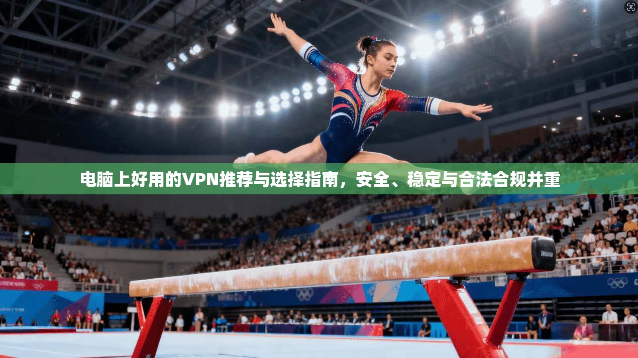 电脑上好用的VPN推荐与选择指南，安全、稳定与合法合规并重