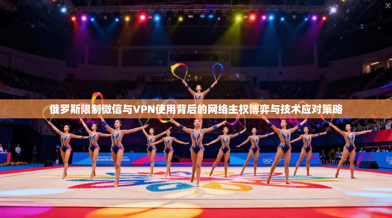 俄罗斯限制微信与VPN使用背后的网络主权博弈与技术应对策略