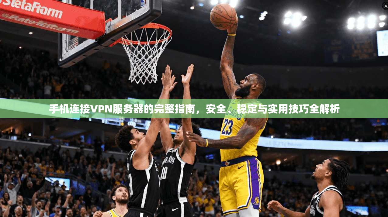 手机连接VPN服务器的完整指南，安全、稳定与实用技巧全解析