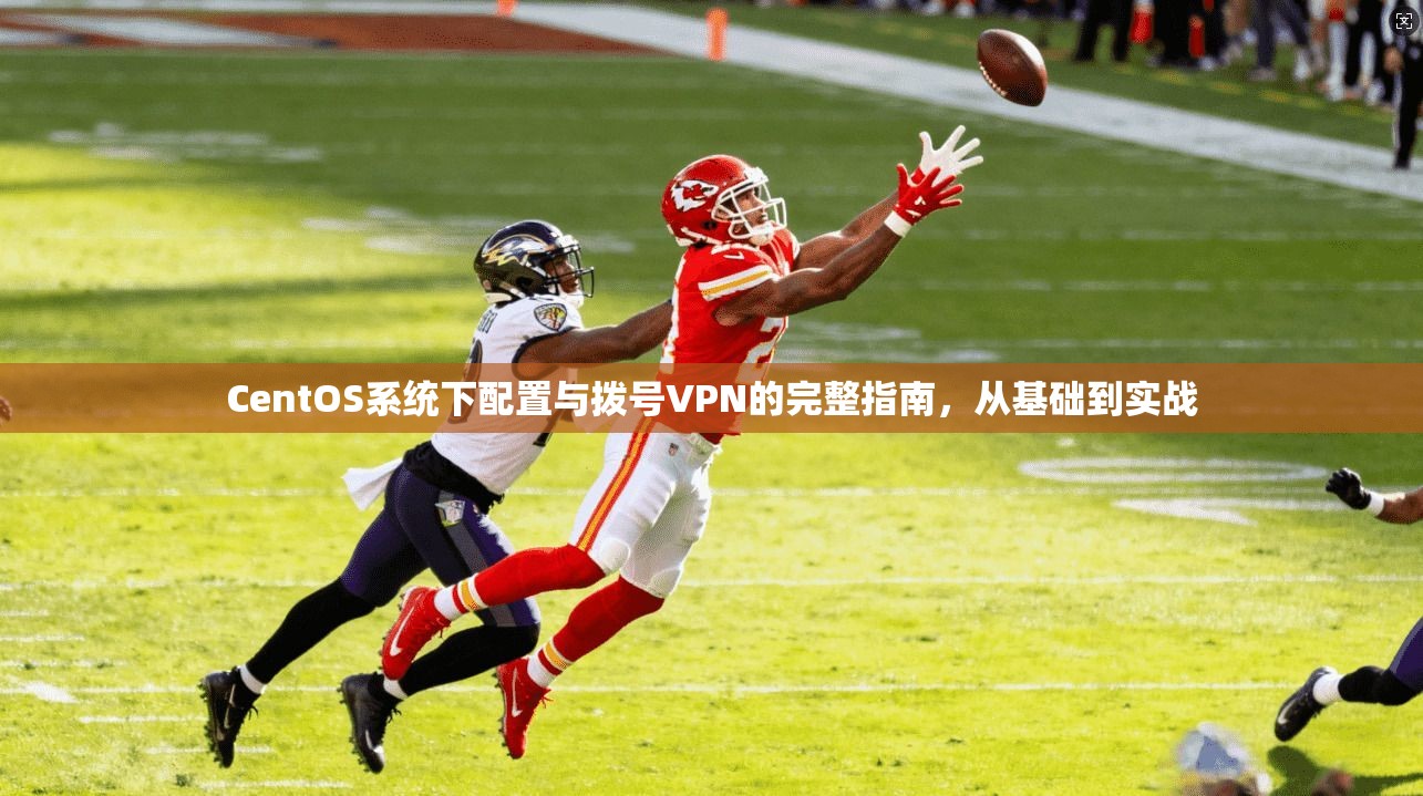 CentOS系统下配置与拨号VPN的完整指南，从基础到实战