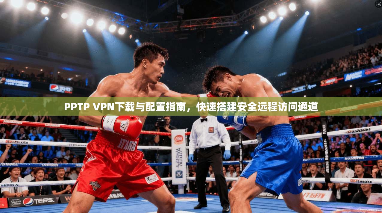PPTP VPN下载与配置指南，快速搭建安全远程访问通道