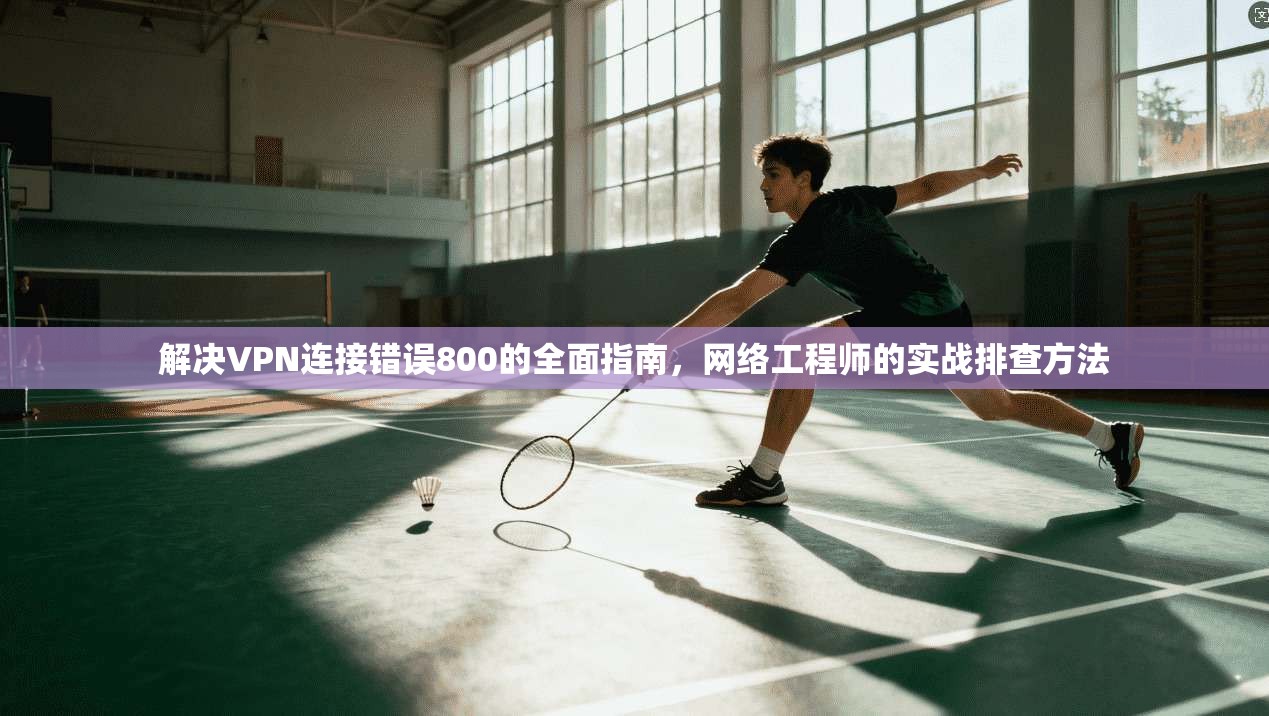 解决VPN连接错误800的全面指南，网络工程师的实战排查方法