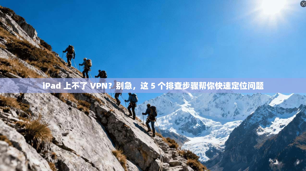 iPad 上不了 VPN？别急，这 5 个排查步骤帮你快速定位问题