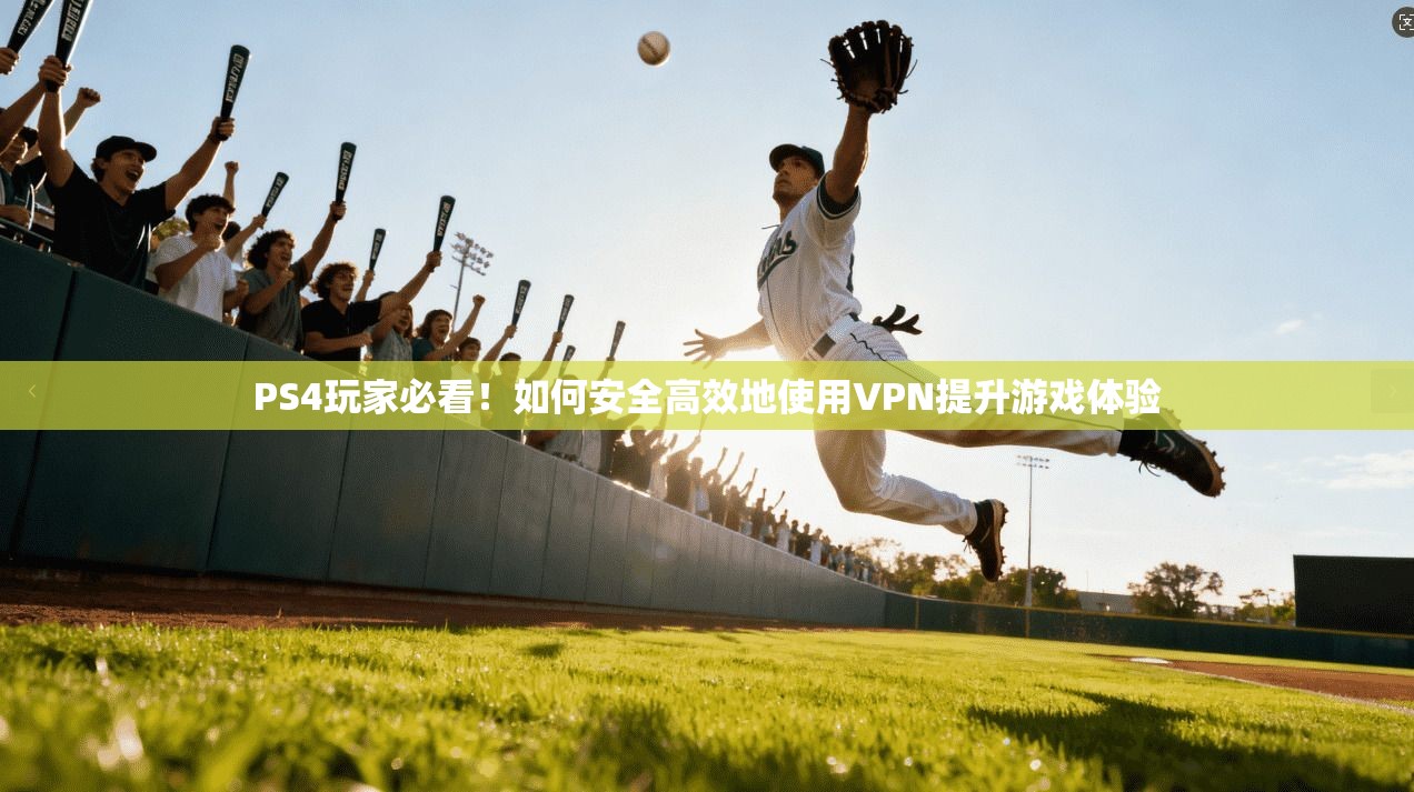 PS4玩家必看！如何安全高效地使用VPN提升游戏体验