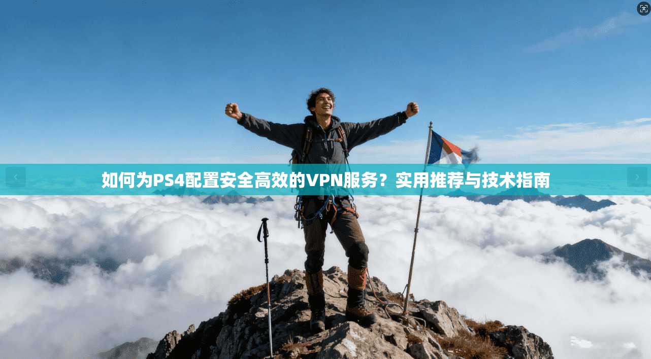 如何为PS4配置安全高效的VPN服务？实用推荐与技术指南