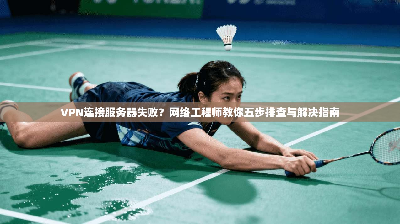 VPN连接服务器失败？网络工程师教你五步排查与解决指南
