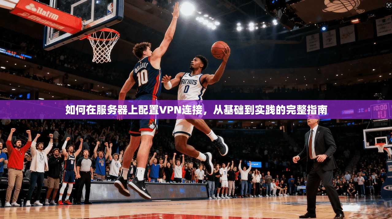 如何在服务器上配置VPN连接，从基础到实践的完整指南