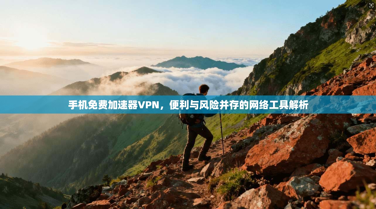 手机免费加速器VPN，便利与风险并存的网络工具解析