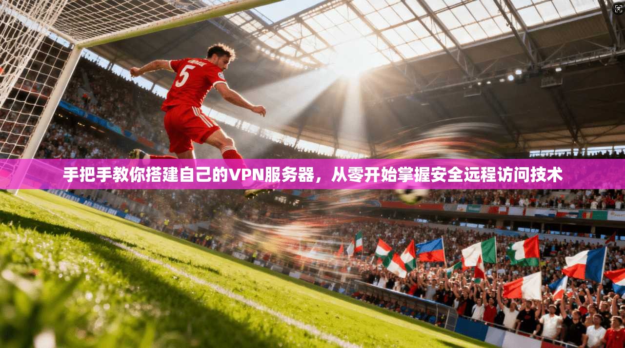 手把手教你搭建自己的VPN服务器，从零开始掌握安全远程访问技术