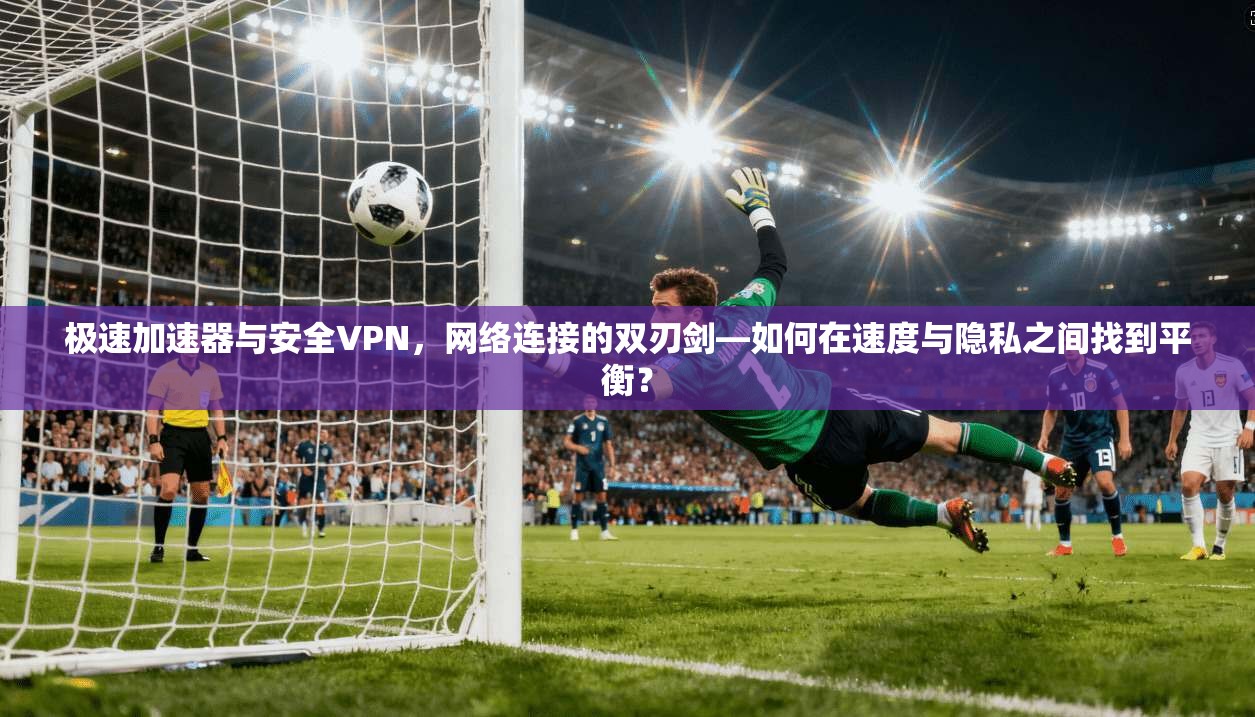 极速加速器与安全VPN，网络连接的双刃剑—如何在速度与隐私之间找到平衡？
