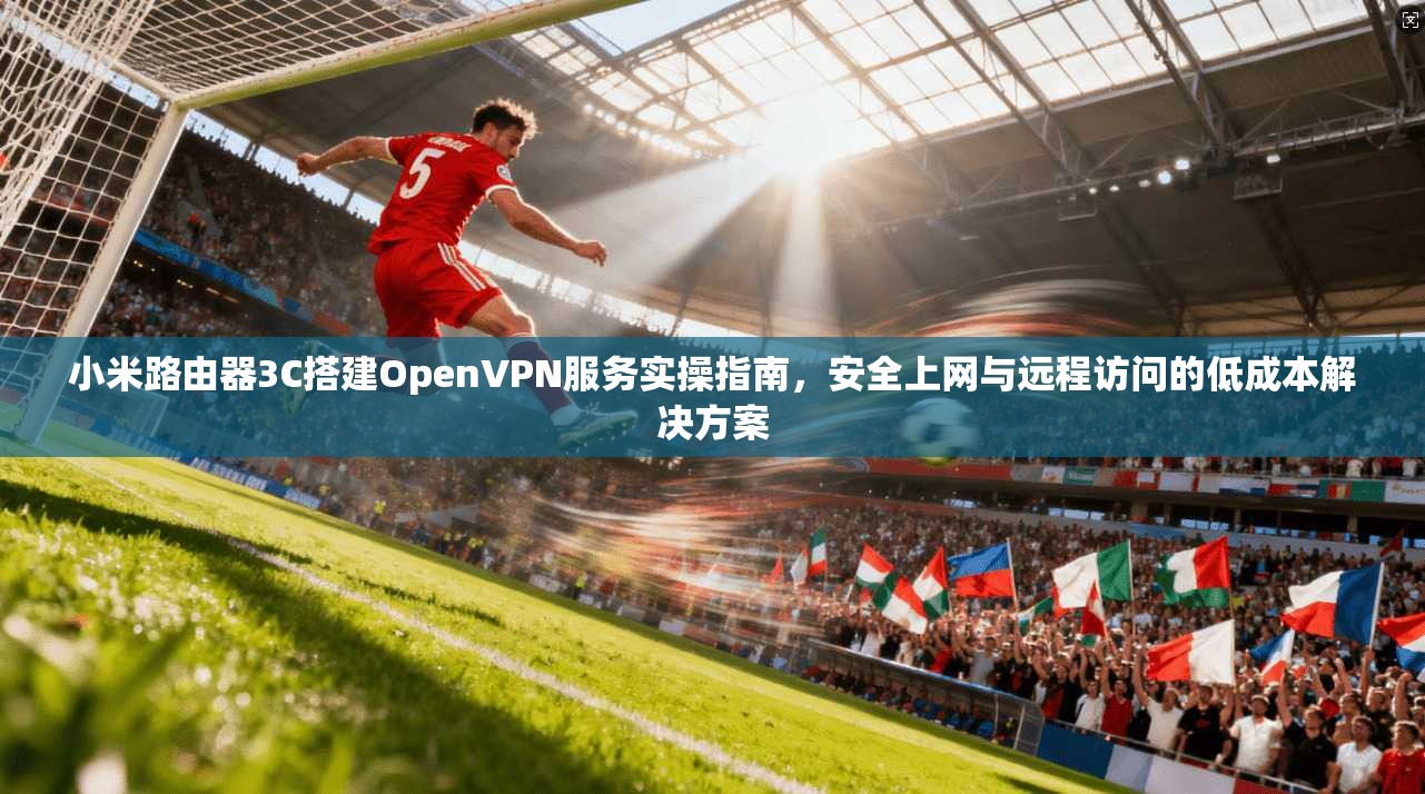 小米路由器3C搭建OpenVPN服务实操指南，安全上网与远程访问的低成本解决方案
