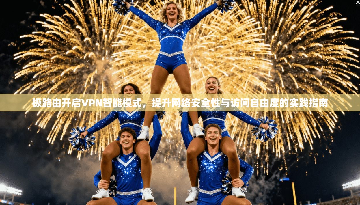 极路由开启VPN智能模式，提升网络安全性与访问自由度的实践指南