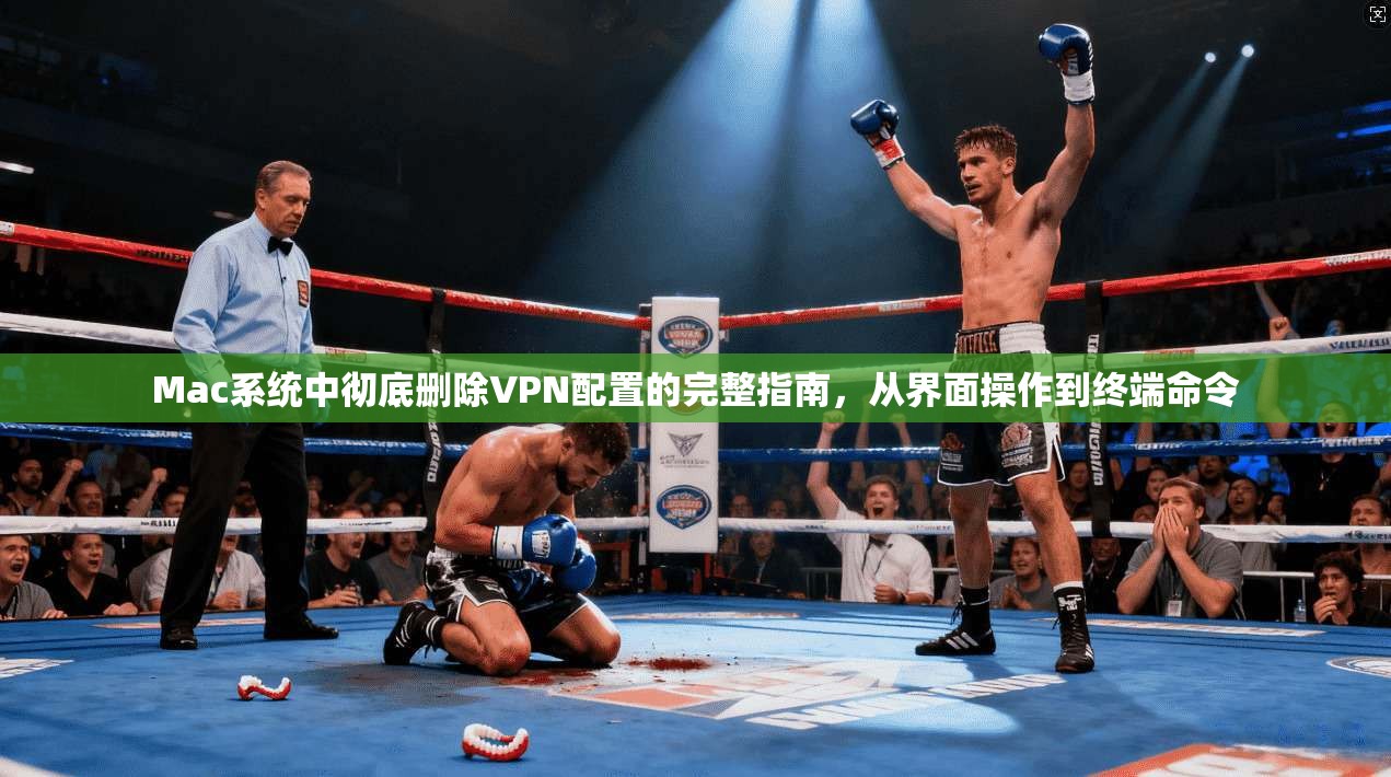 Mac系统中彻底删除VPN配置的完整指南，从界面操作到终端命令