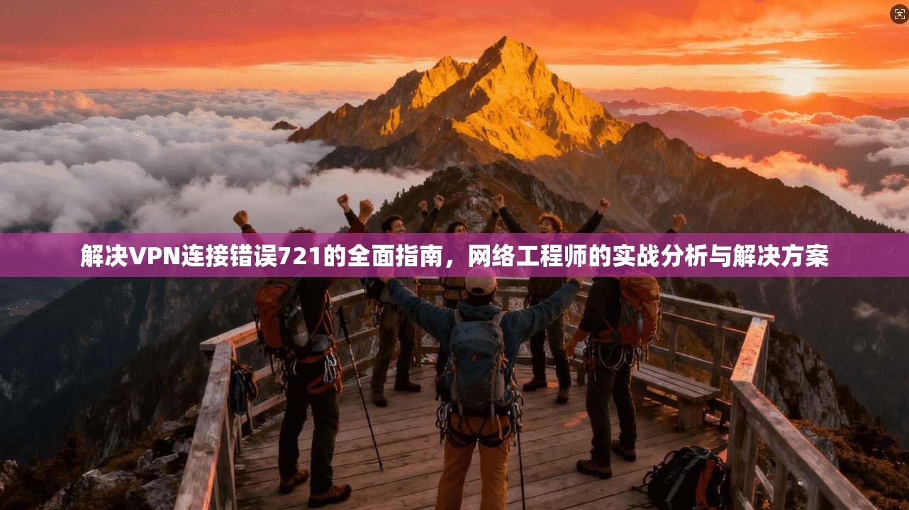 解决VPN连接错误721的全面指南，网络工程师的实战分析与解决方案