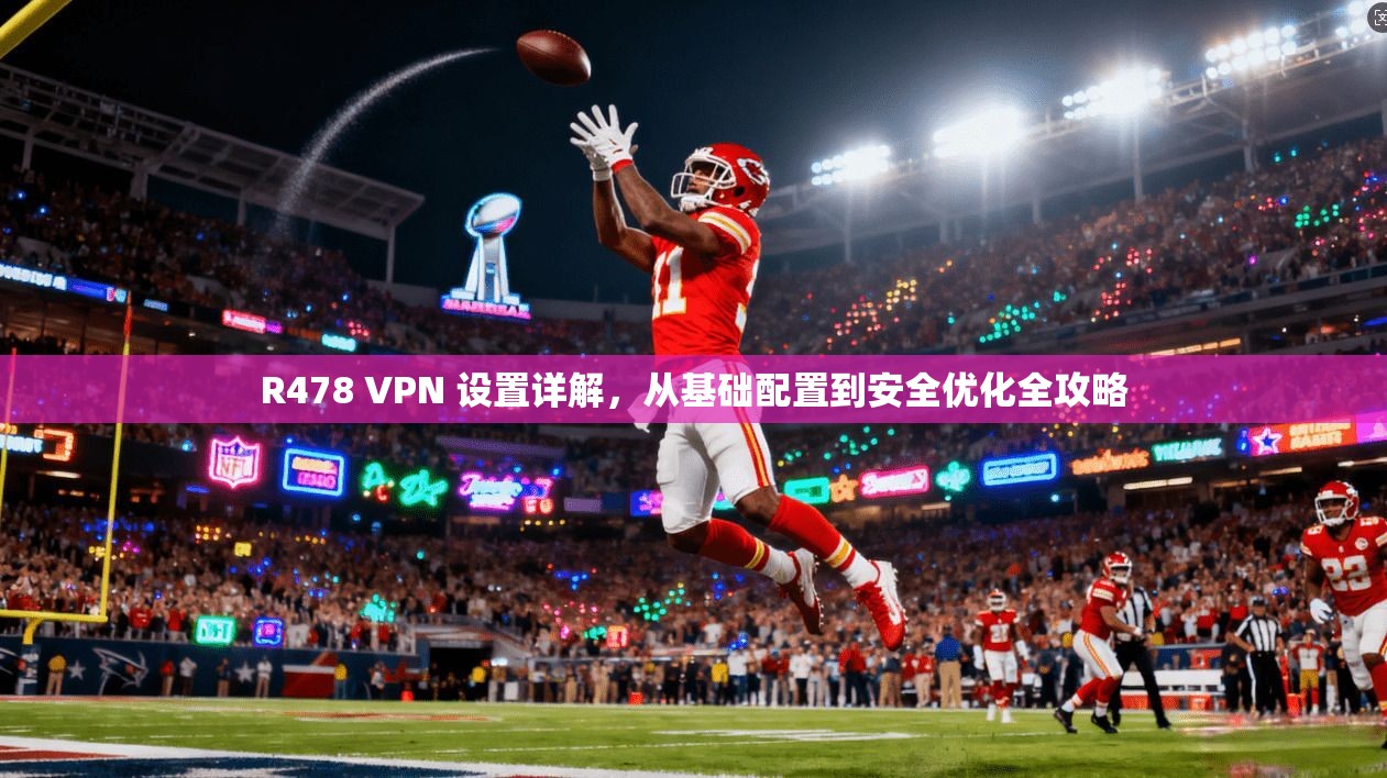 R478 VPN 设置详解，从基础配置到安全优化全攻略