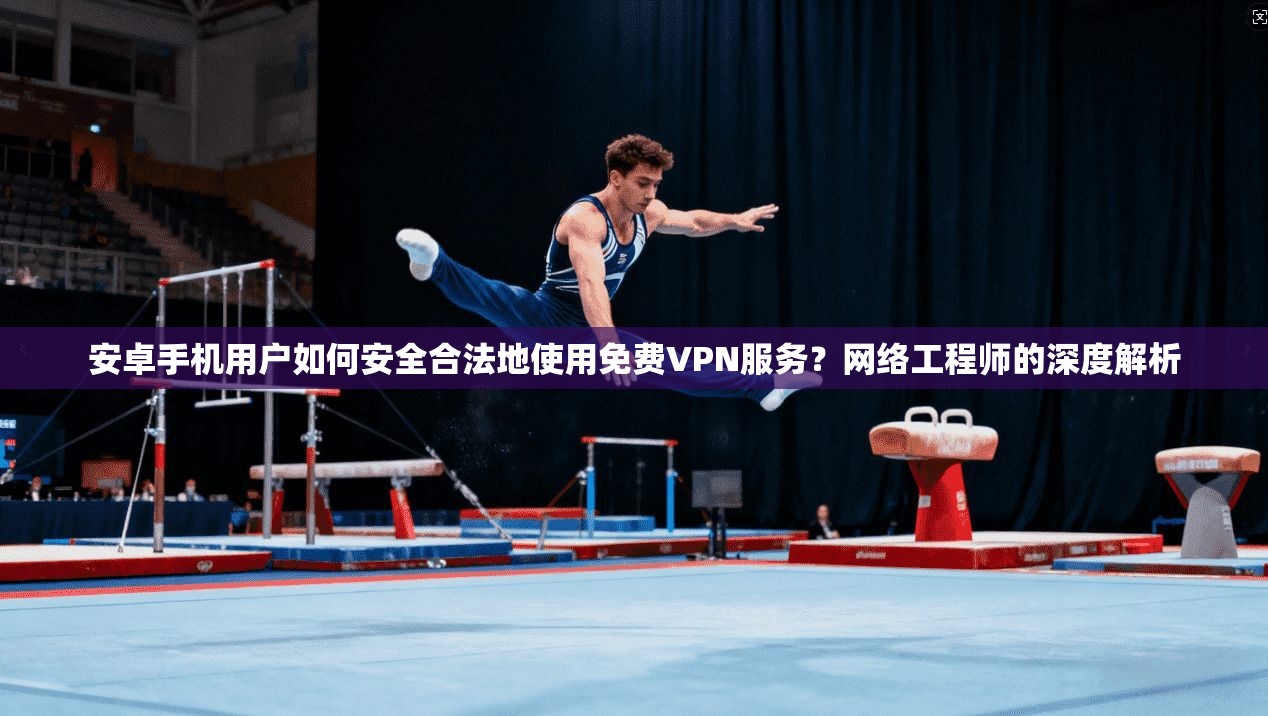 安卓手机用户如何安全合法地使用免费VPN服务？网络工程师的深度解析
