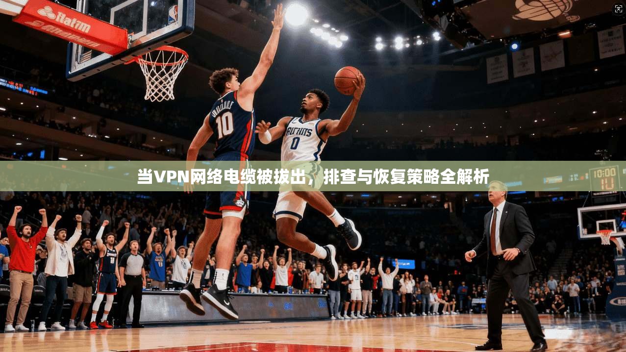 当VPN网络电缆被拔出，排查与恢复策略全解析