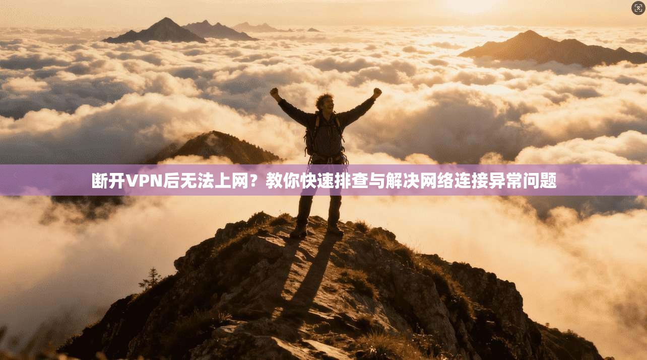断开VPN后无法上网？教你快速排查与解决网络连接异常问题