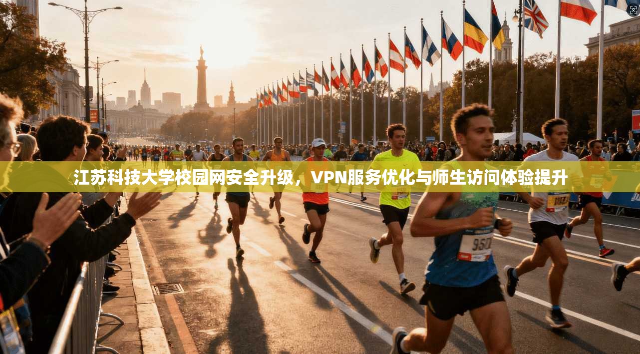 江苏科技大学校园网安全升级，VPN服务优化与师生访问体验提升