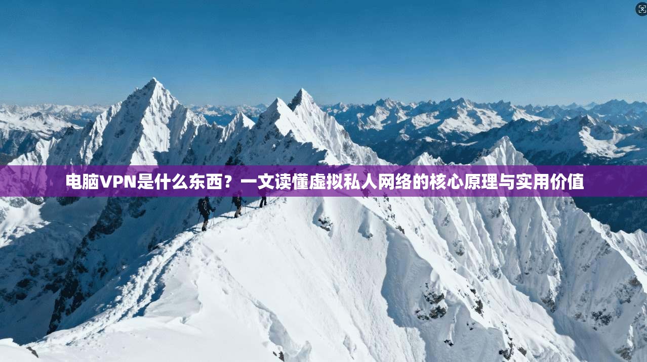 电脑VPN是什么东西？一文读懂虚拟私人网络的核心原理与实用价值