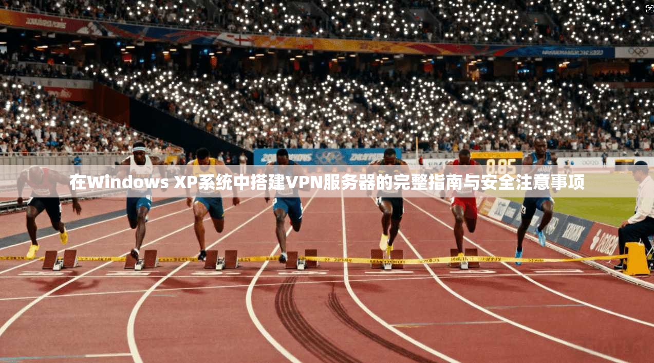 在Windows XP系统中搭建VPN服务器的完整指南与安全注意事项
