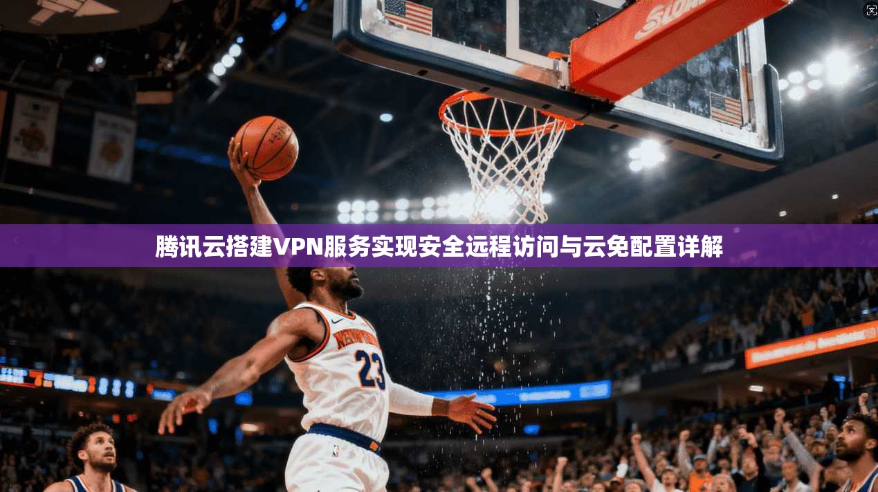 腾讯云搭建VPN服务实现安全远程访问与云免配置详解
