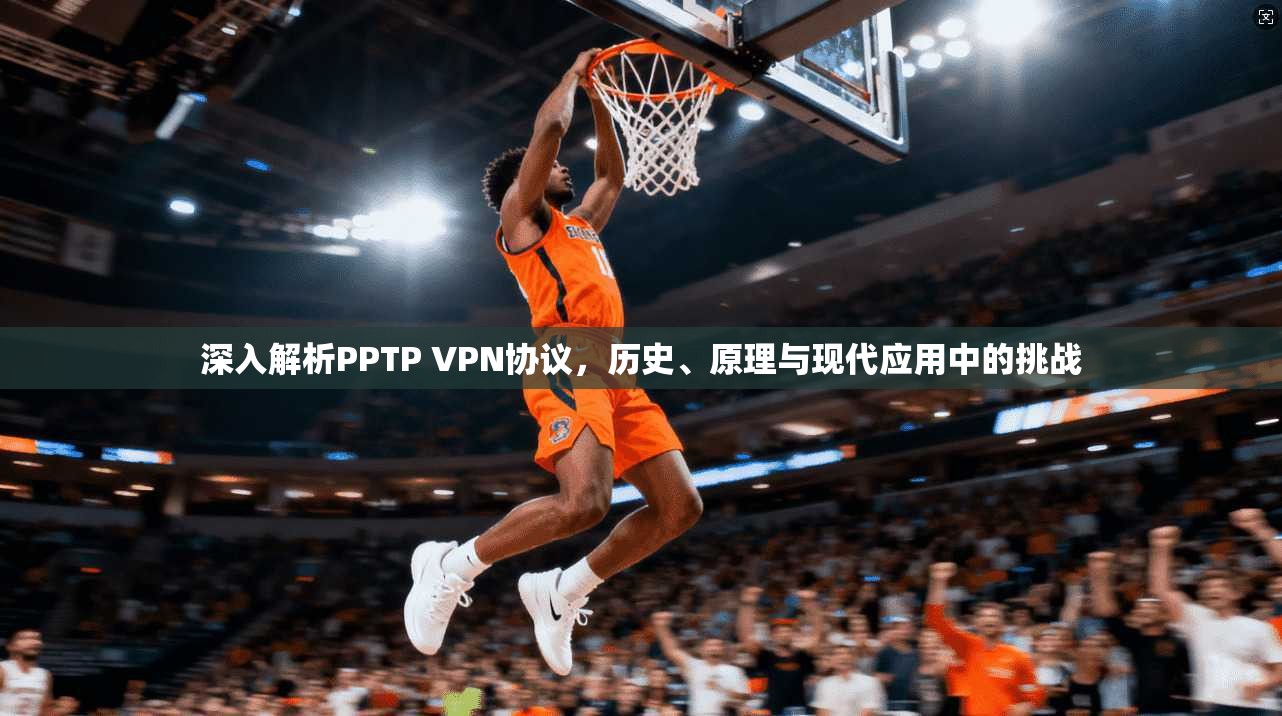 深入解析PPTP VPN协议，历史、原理与现代应用中的挑战