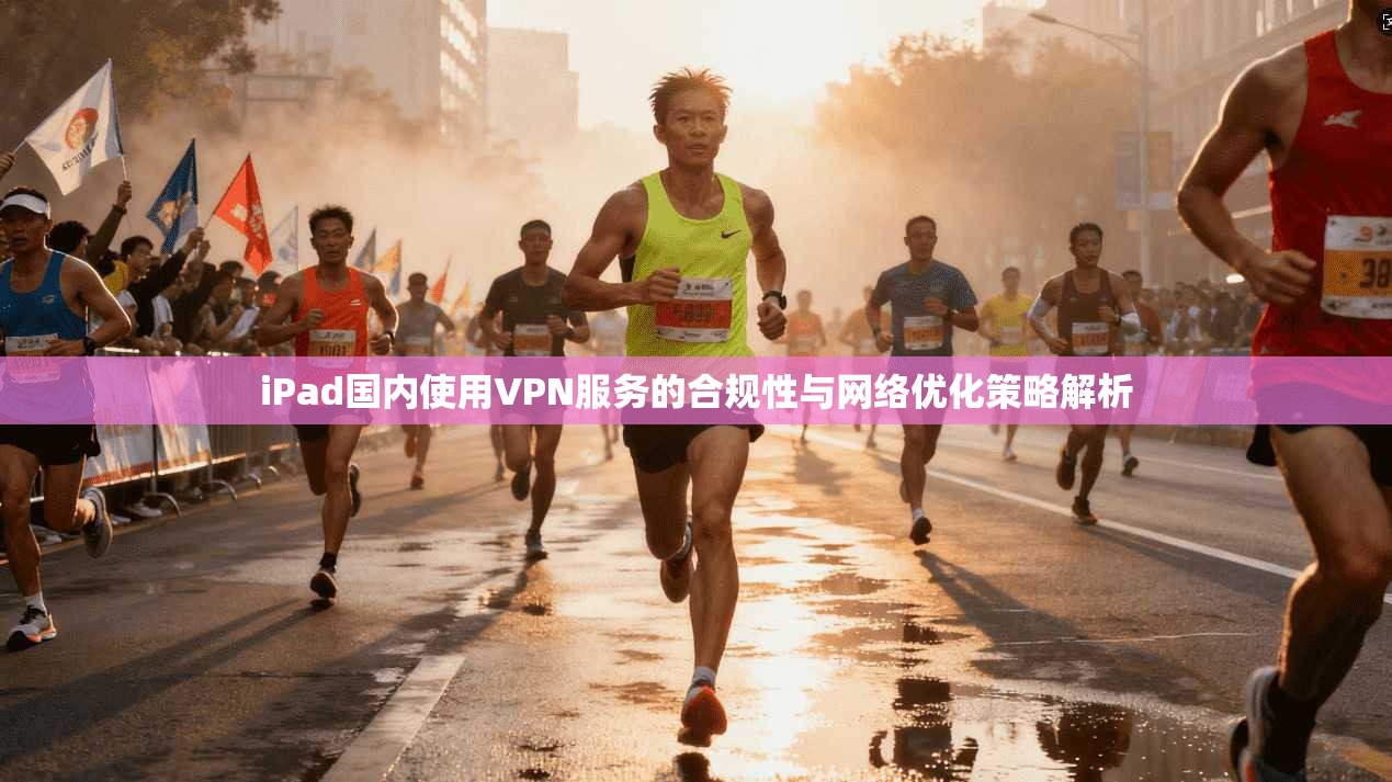 iPad国内使用VPN服务的合规性与网络优化策略解析