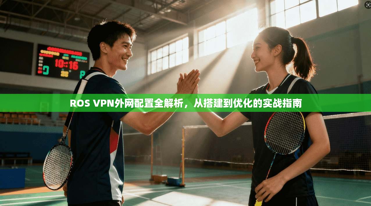 ROS VPN外网配置全解析，从搭建到优化的实战指南