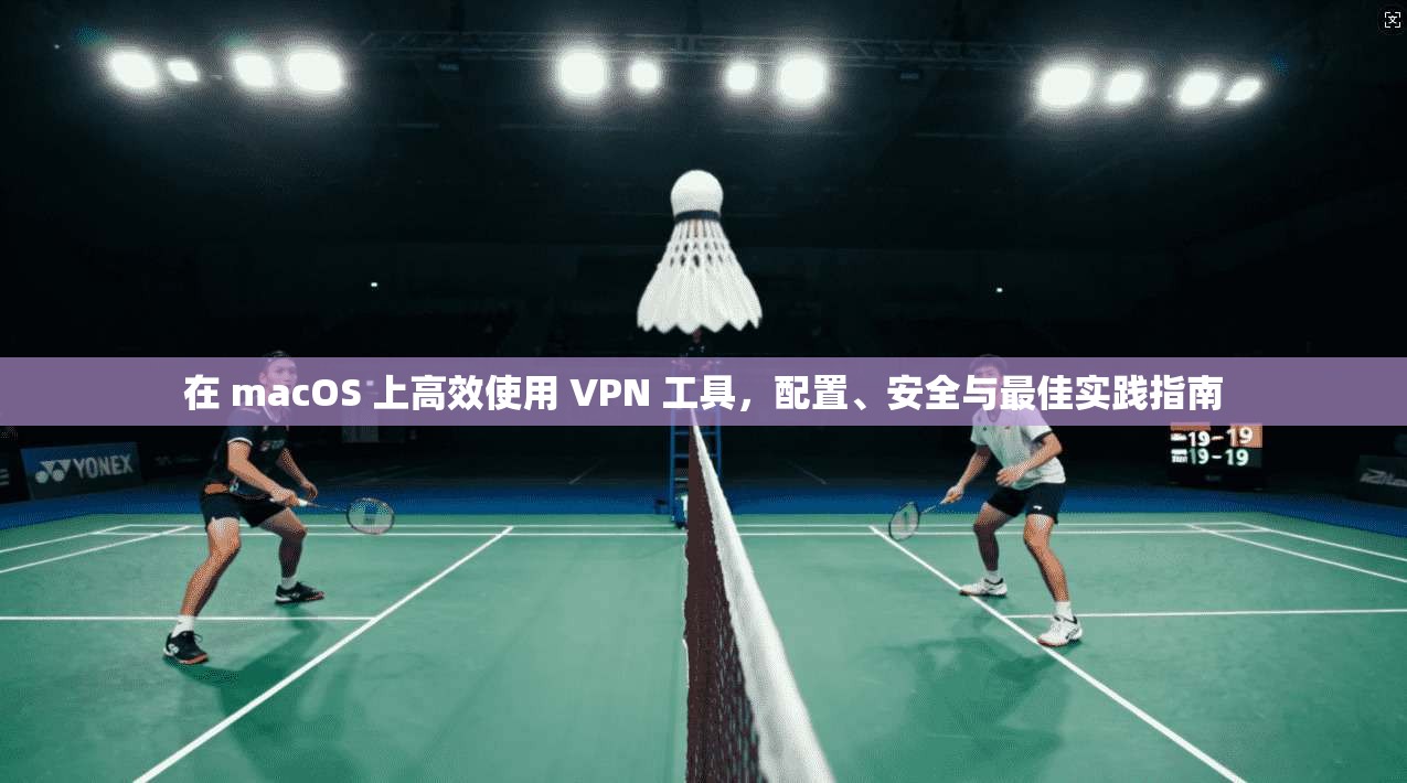 在 macOS 上高效使用 VPN 工具，配置、安全与最佳实践指南
