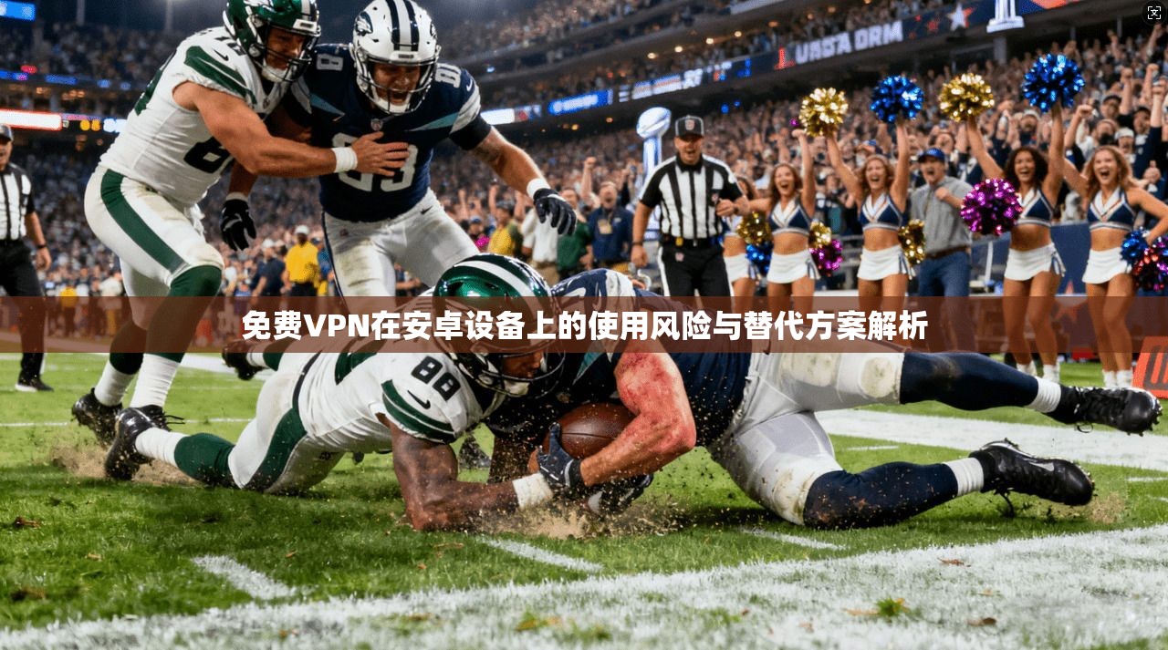 免费VPN在安卓设备上的使用风险与替代方案解析