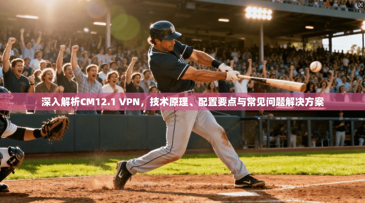深入解析CM12.1 VPN，技术原理、配置要点与常见问题解决方案