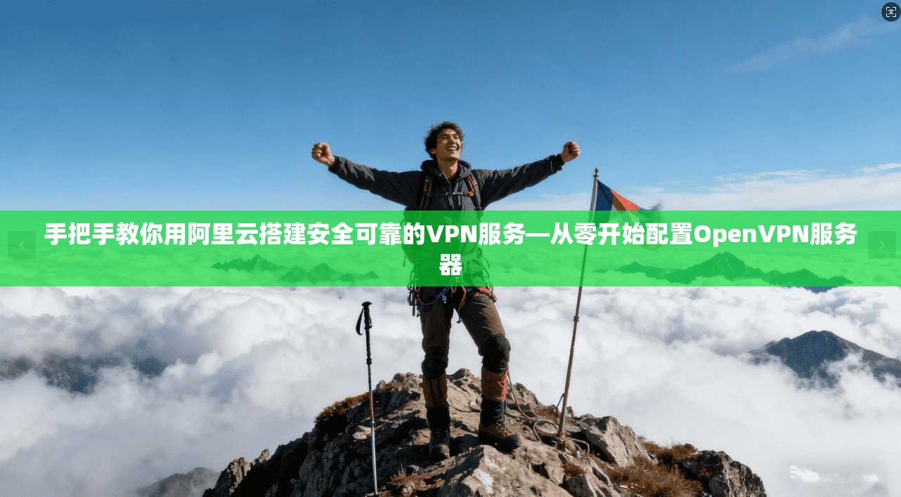 手把手教你用阿里云搭建安全可靠的VPN服务—从零开始配置OpenVPN服务器