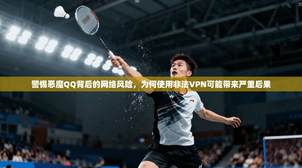 警惕恶魔QQ背后的网络风险，为何使用非法VPN可能带来严重后果