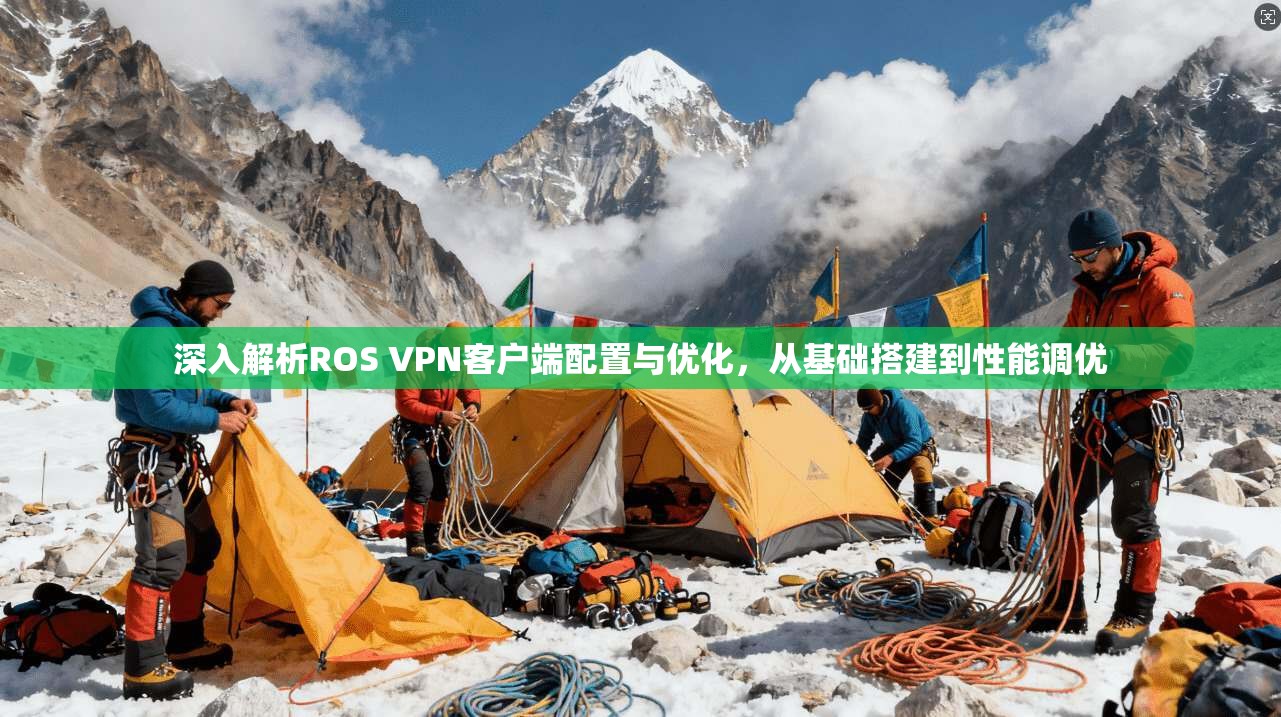 深入解析ROS VPN客户端配置与优化，从基础搭建到性能调优