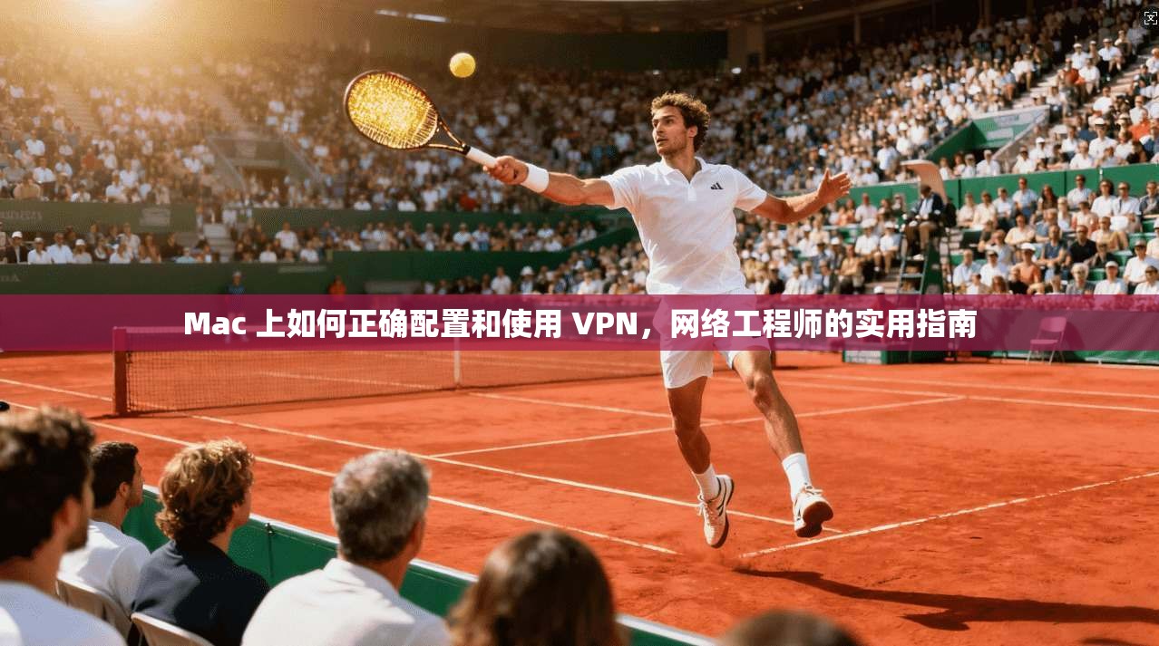 Mac 上如何正确配置和使用 VPN，网络工程师的实用指南