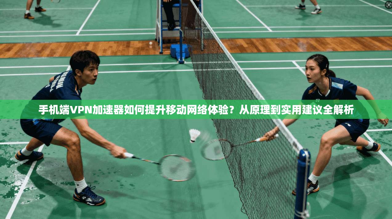 手机端VPN加速器如何提升移动网络体验？从原理到实用建议全解析
