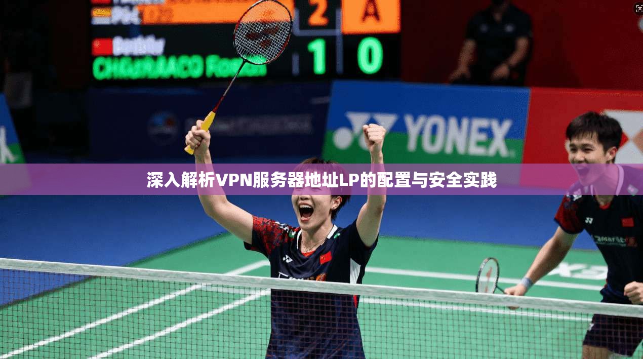 深入解析VPN服务器地址LP的配置与安全实践