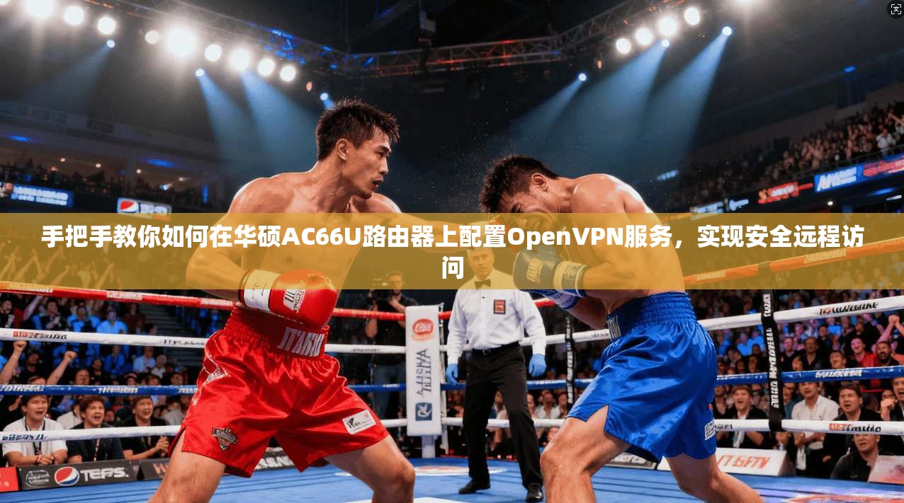 手把手教你如何在华硕AC66U路由器上配置OpenVPN服务，实现安全远程访问