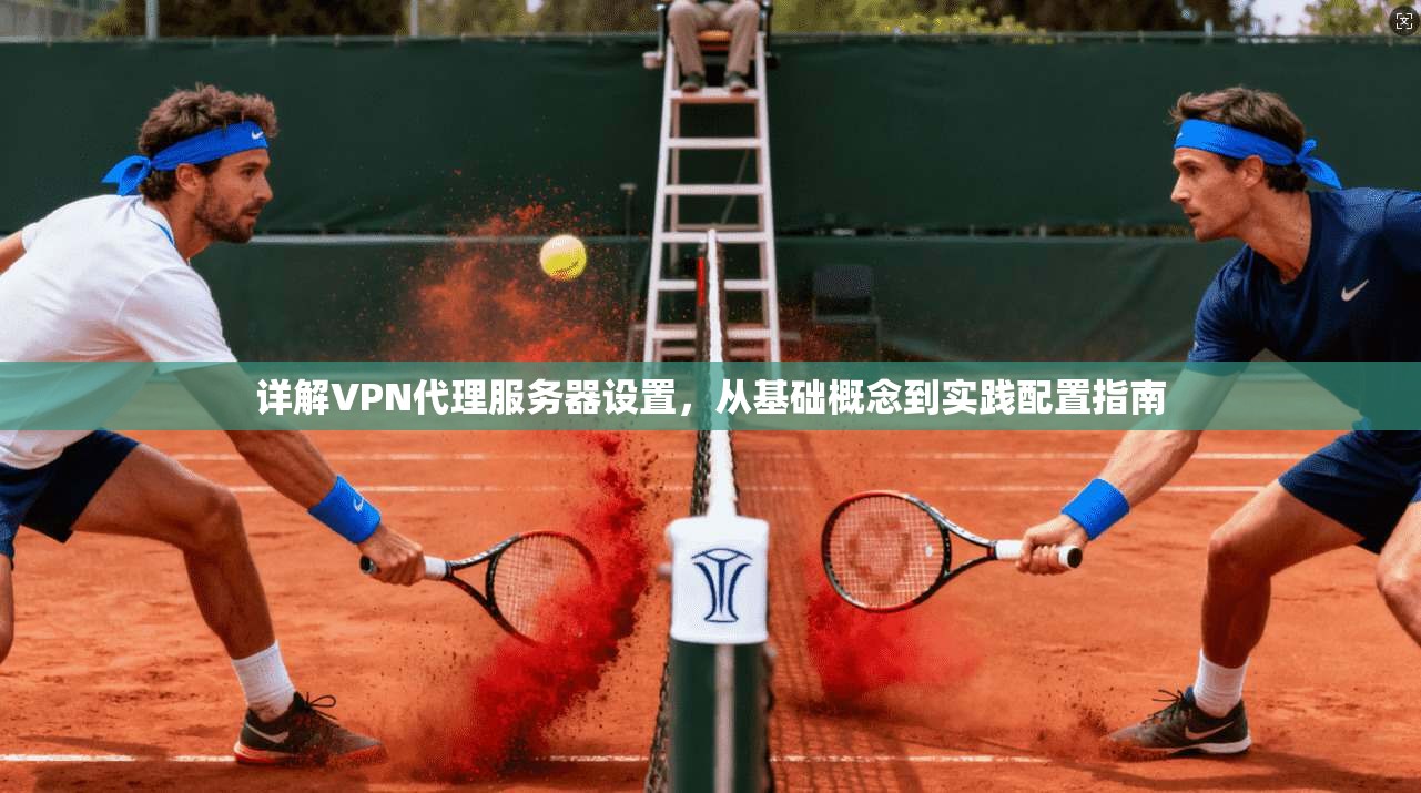 详解VPN代理服务器设置，从基础概念到实践配置指南