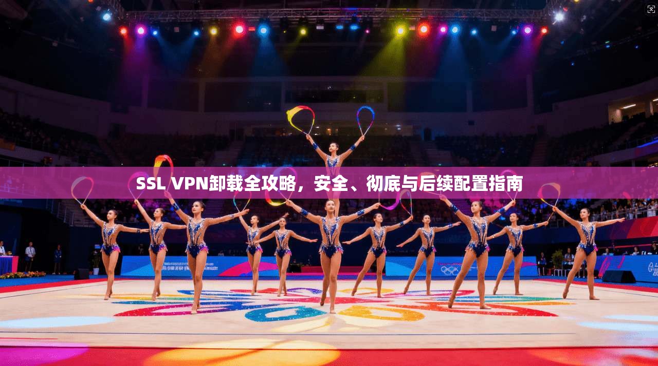 SSL VPN卸载全攻略，安全、彻底与后续配置指南